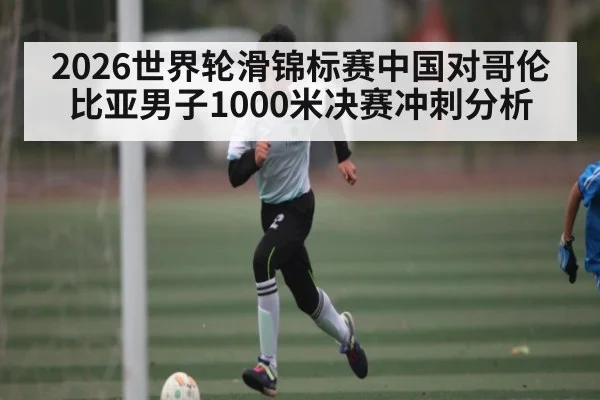 2026世界轮滑锦标赛中国对哥伦比亚男子1000米决赛冲刺分析