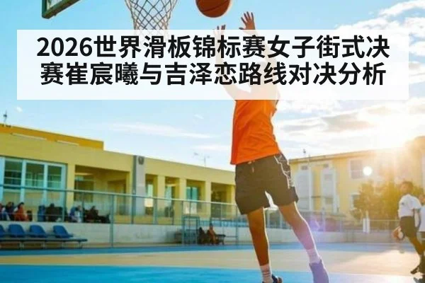 2026世界滑板锦标赛女子街式决赛崔宸曦与吉泽恋路线对决分析