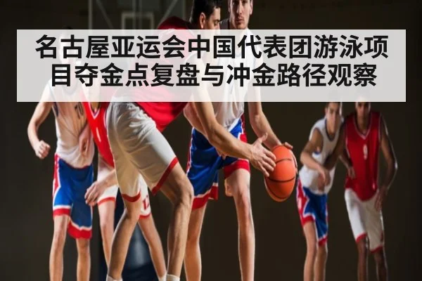 名古屋亚运会中国代表团游泳项目夺金点复盘与冲金路径观察
