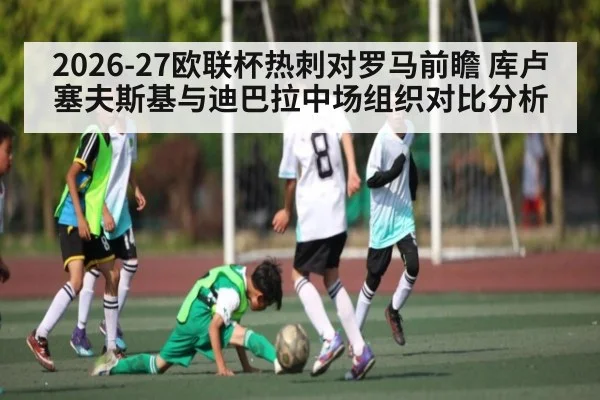 2026-27欧联杯热刺对罗马前瞻 库卢塞夫斯基与迪巴拉中场组织对比分析